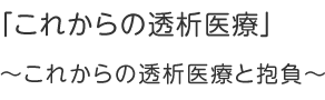 私たちは、皆さまの透析生活を支援します。～安全で快適に一人ひとりに適した治療を～