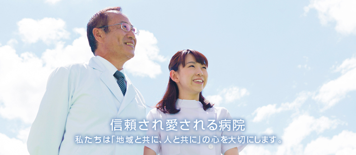 信頼され愛される病院 「地域と共に、人と共に」の心を大切にします。