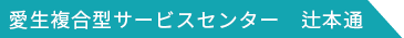 愛生複合型サービスセンター辻本通