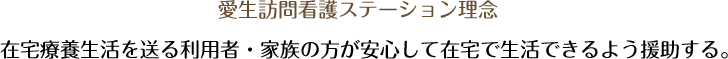 愛生訪問看護ステーション理念 在宅療養生活を送るご利用者・家族の方が安心して在宅で生活できるよう援助する。